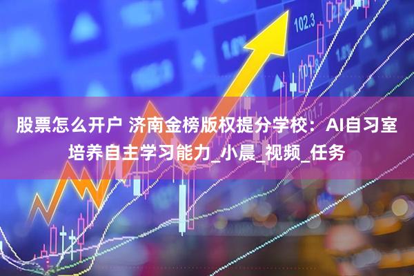 股票怎么开户 济南金榜版权提分学校：AI自习室培养自主学习能力_小晨_视频_任务