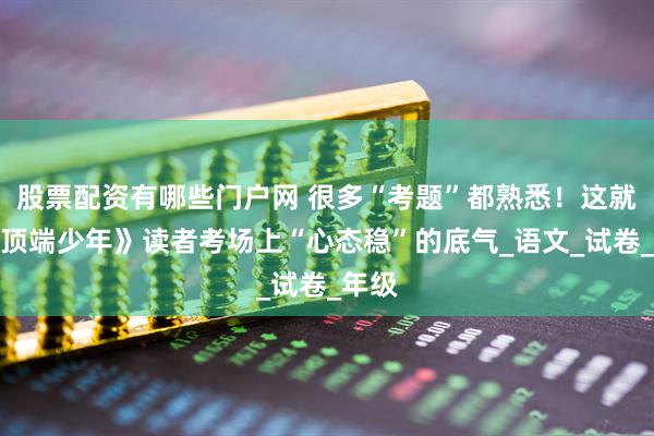 股票配资有哪些门户网 很多“考题”都熟悉！这就是《顶端少年》读者考场上“心态稳”的底气_语文_试卷_年级