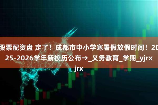 股票配资盘 定了！成都市中小学寒暑假放假时间！2025-2026学年新校历公布→_义务教育_学期_yjrx