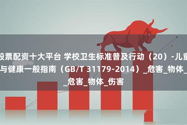 股票配资十大平台 学校卫生标准普及行动（20）-儿童安全与健康一般指南（GB/T 31179-2014）_危害_物体_伤害