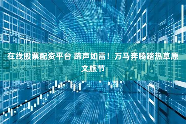 在线股票配资平台 蹄声如雷！万马奔腾踏热草原文旅节