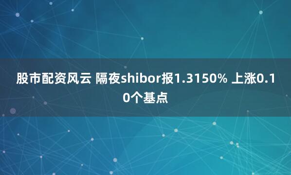 股市配资风云 隔夜shibor报1.3150% 上涨0.10个基点