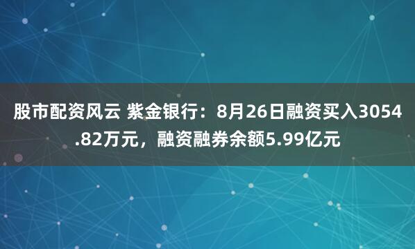 股市配资风云 紫金银行：8月26日融资买入3054.82万元，融资融券余额5.99亿元