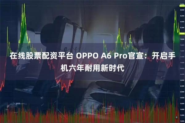 在线股票配资平台 OPPO A6 Pro官宣：开启手机六年耐用新时代
