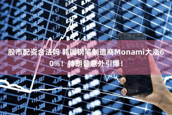 股市配资合法吗 韩国钢笔制造商Monami大涨60%！特朗普意外引爆！