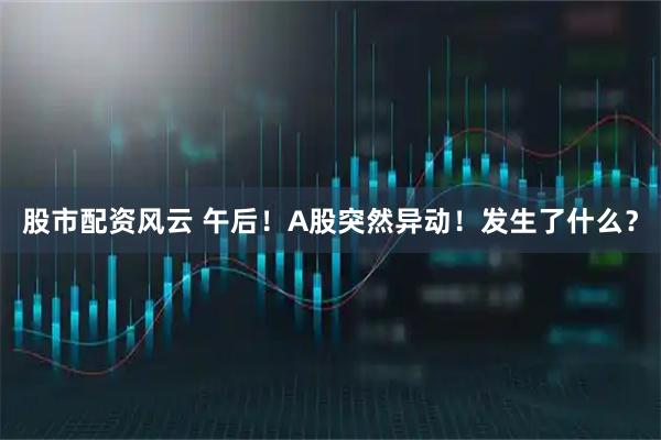 股市配资风云 午后！A股突然异动！发生了什么？
