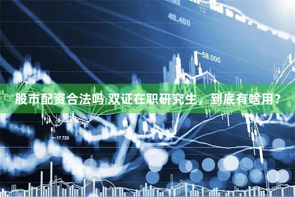 股市配资合法吗 双证在职研究生，到底有啥用？