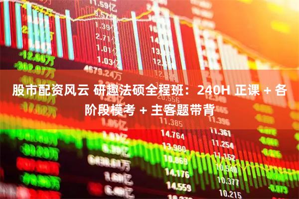 股市配资风云 研趣法硕全程班：240H 正课 + 各阶段模考 + 主客题带背