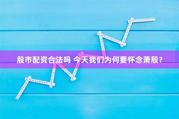 股市配资合法吗 今天我们为何要怀念萧殷？