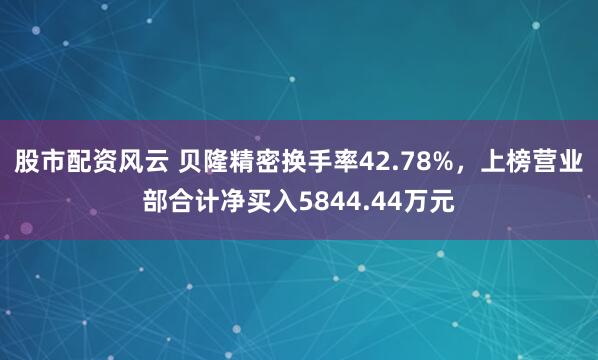 股市配资风云 贝隆精密换手率42.78%，上榜营业部合计净买入5844.44万元
