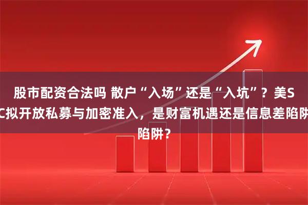 股市配资合法吗 散户“入场”还是“入坑”？美SEC拟开放私募与加密准入，是财富机遇还是信息差陷阱？