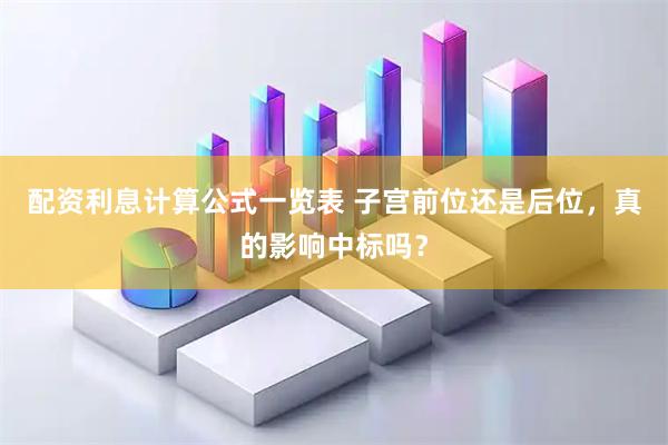 配资利息计算公式一览表 子宫前位还是后位，真的影响中标吗？